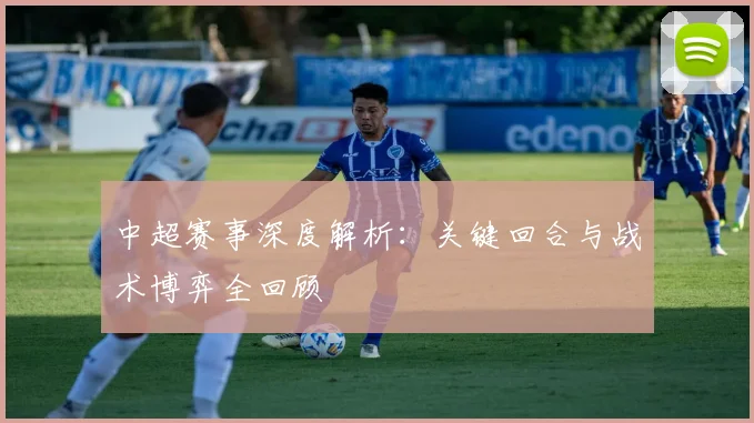中超赛事深度解析：关键回合与战术博弈全回顾