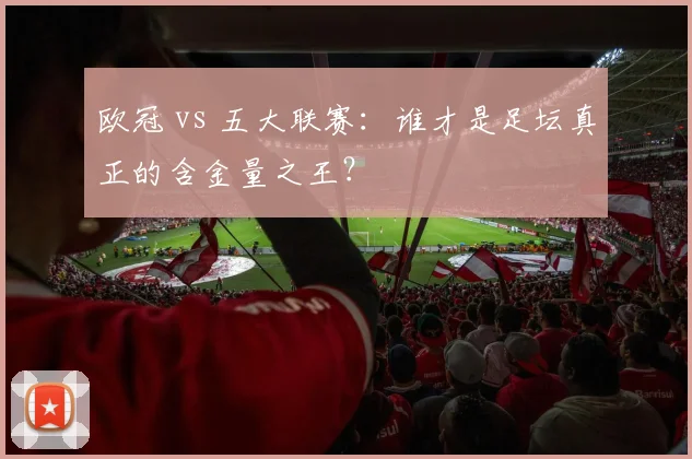 欧冠 vs 五大联赛：谁才是足坛真正的含金量之王？