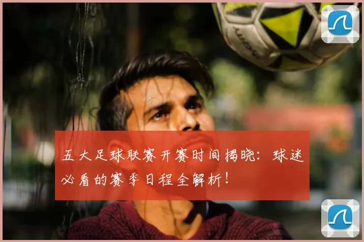 五大足球联赛开赛时间揭晓：球迷必看的赛季日程全解析！