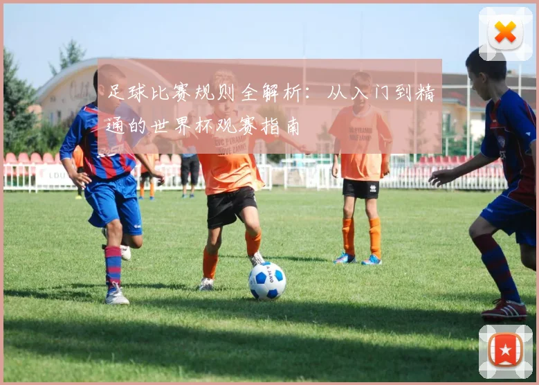 足球比赛规则全解析：从入门到精通的世界杯观赛指南