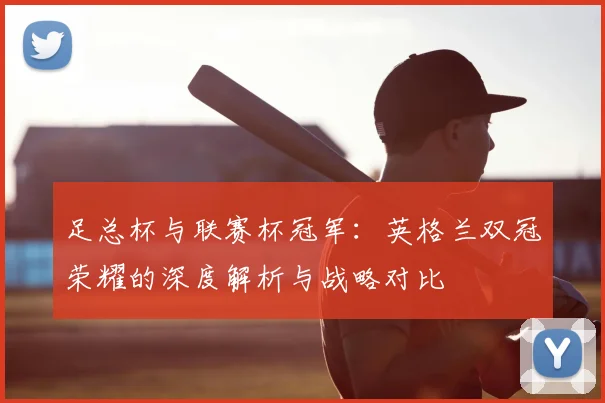 足总杯与联赛杯冠军：英格兰双冠荣耀的深度解析与战略对比