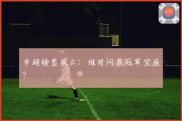 中超榜首风云：谁将问鼎冠军宝座？