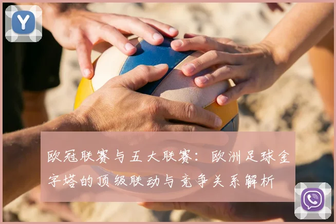 欧冠联赛与五大联赛：欧洲足球金字塔的顶级联动与竞争关系解析