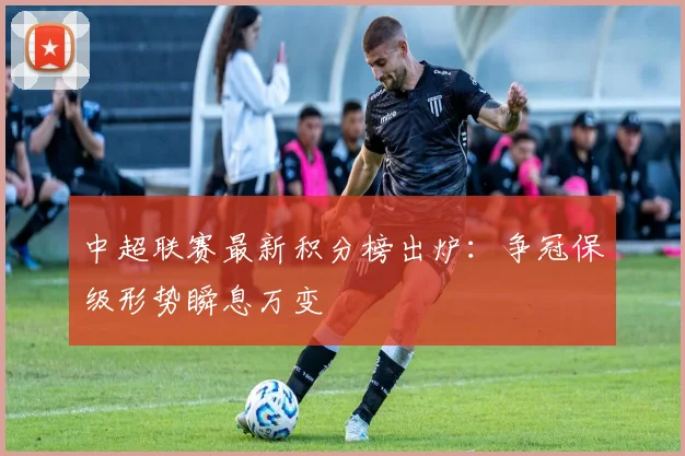 中超联赛最新积分榜出炉：争冠保级形势瞬息万变