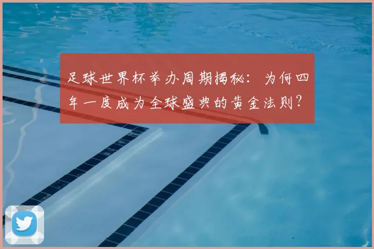 足球世界杯举办周期揭秘：为何四年一度成为全球盛典的黄金法则？