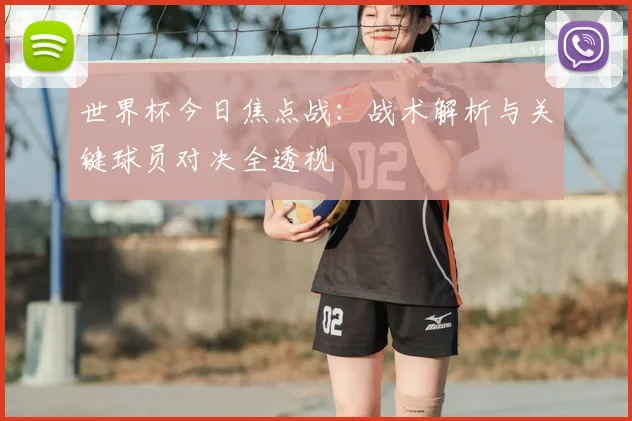 世界杯今日焦点战：战术解析与关键球员对决全透视