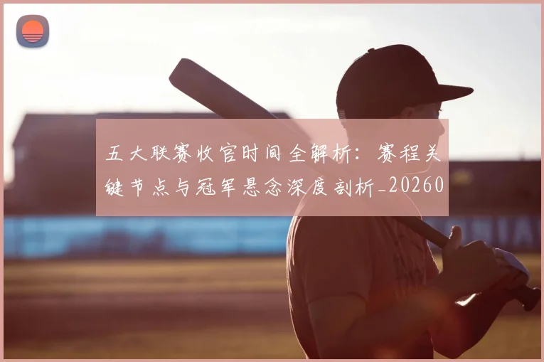 五大联赛收官时间全解析：赛程关键节点与冠军悬念深度剖析_20260611141704