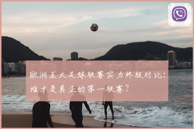 欧洲五大足球联赛实力终极对比：谁才是真正的第一联赛？