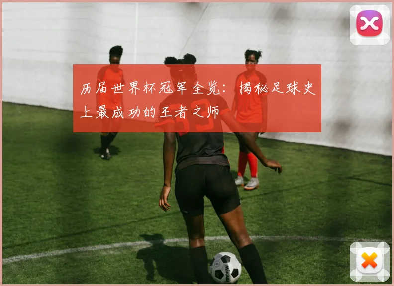 历届世界杯冠军全览：揭秘足球史上最成功的王者之师