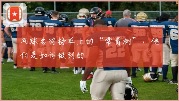 网球名将榜单上的“常青树”，他们是如何做到的