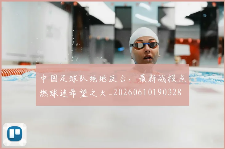 中国足球队绝地反击，最新战报点燃球迷希望之火_20260610190328