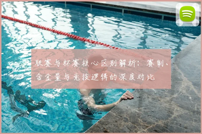 联赛与杯赛核心区别解析：赛制、含金量与竞技逻辑的深度对比