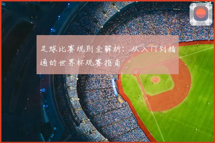 足球比赛规则全解析：从入门到精通的世界杯观赛指南