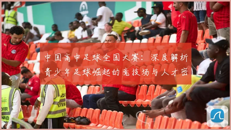 中国高中足球全国大赛:深度解析青少年足球崛起的竞技场与人才密码