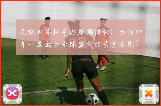足球世界杯举办周期揭秘：为何四年一度成为全球盛典的黄金法则？