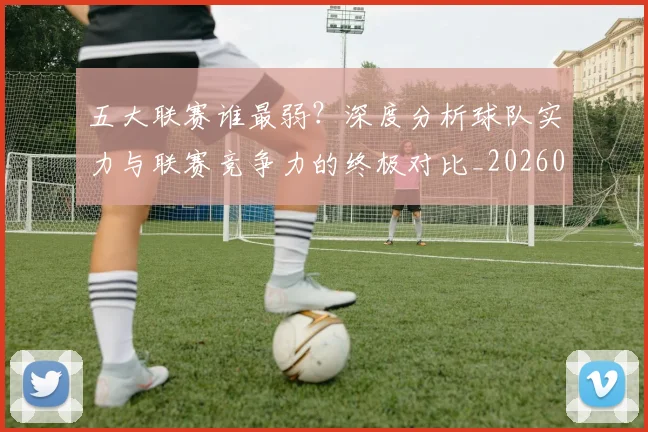五大联赛谁最弱？深度分析球队实力与联赛竞争力的终极对比_20260611141816
