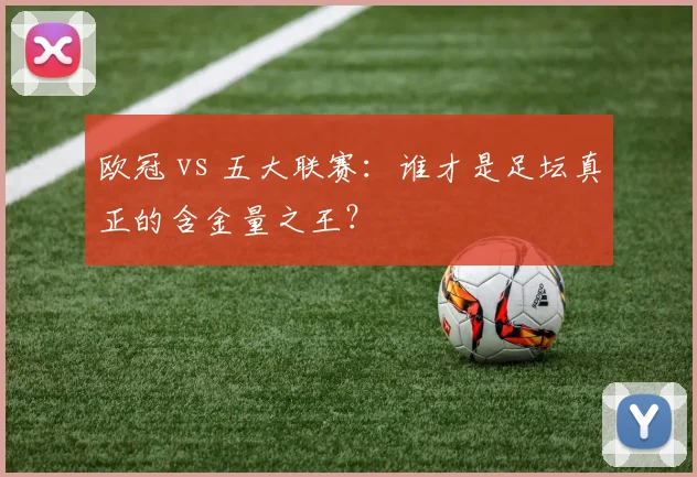 欧冠 vs 五大联赛：谁才是足坛真正的含金量之王？