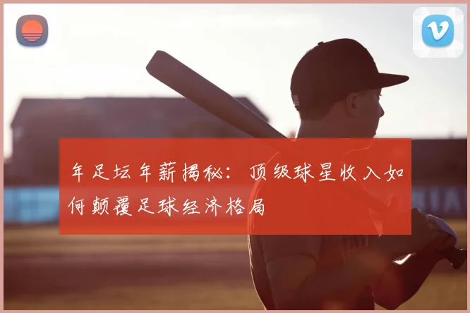 年足坛年薪揭秘：顶级球星收入如何颠覆足球经济格局