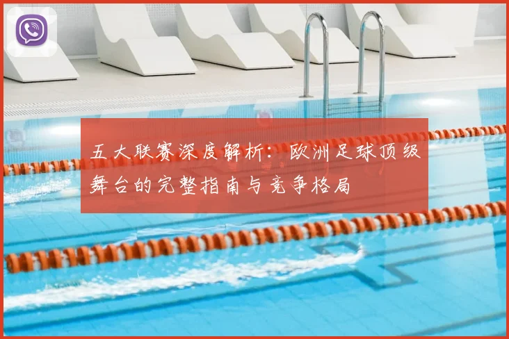 五大联赛深度解析:欧洲足球顶级舞台的完整指南与竞争格局