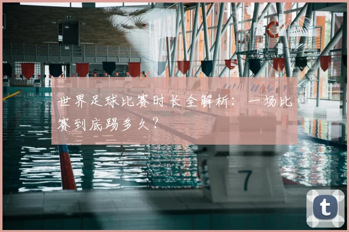 世界足球比赛时长全解析：一场比赛到底踢多久？