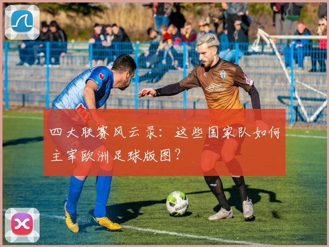 四大联赛风云录：这些国家队如何主宰欧洲足球版图？