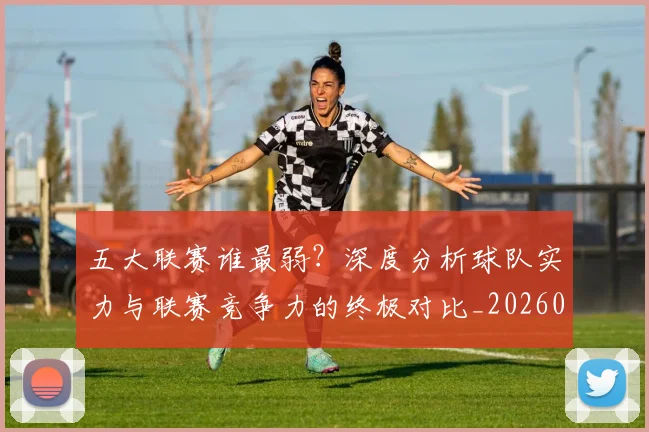 五大联赛谁最弱？深度分析球队实力与联赛竞争力的终极对比_20260611141816