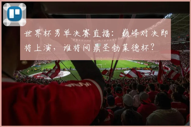 世界杯男单决赛直播：巅峰对决即将上演，谁将问鼎圣勃莱德杯？