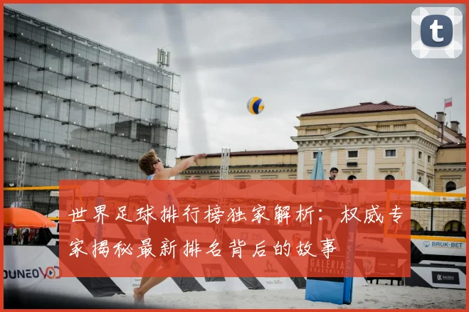 世界足球排行榜独家解析：权威专家揭秘最新排名背后的故事
