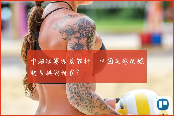 中超联赛深度解析：中国足球的崛起与挑战何在？