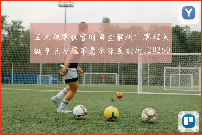 五大联赛收官时间全解析：赛程关键节点与冠军悬念深度剖析_20260611141704