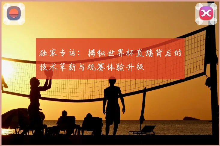 独家专访：揭秘世界杯直播背后的技术革新与观赛体验升级