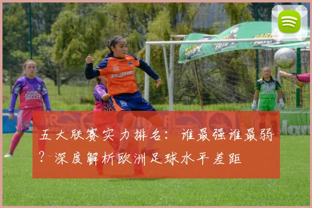 五大联赛实力排名：谁最强谁最弱？深度解析欧洲足球水平差距