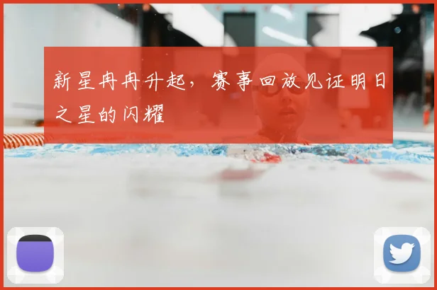 新星冉冉升起，赛事回放见证明日之星的闪耀
