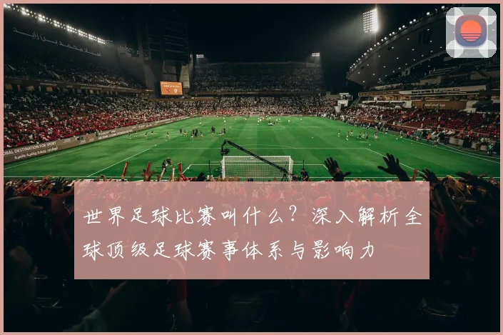 世界足球比赛叫什么？深入解析全球顶级足球赛事体系与影响力