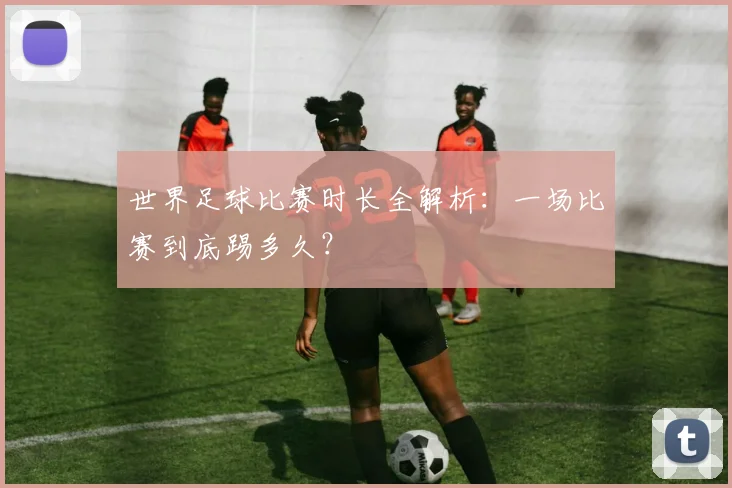 世界足球比赛时长全解析：一场比赛到底踢多久？