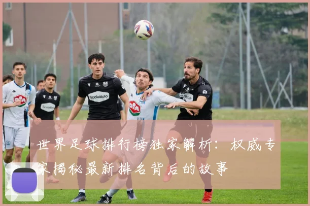 世界足球排行榜独家解析：权威专家揭秘最新排名背后的故事