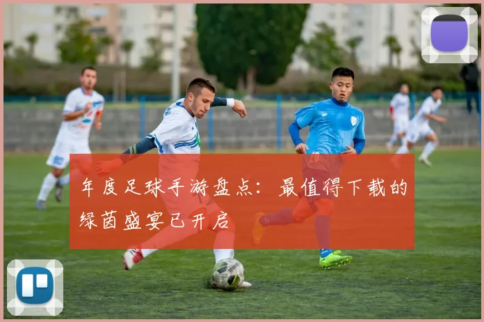 年度足球手游盘点：最值得下载的绿茵盛宴已开启