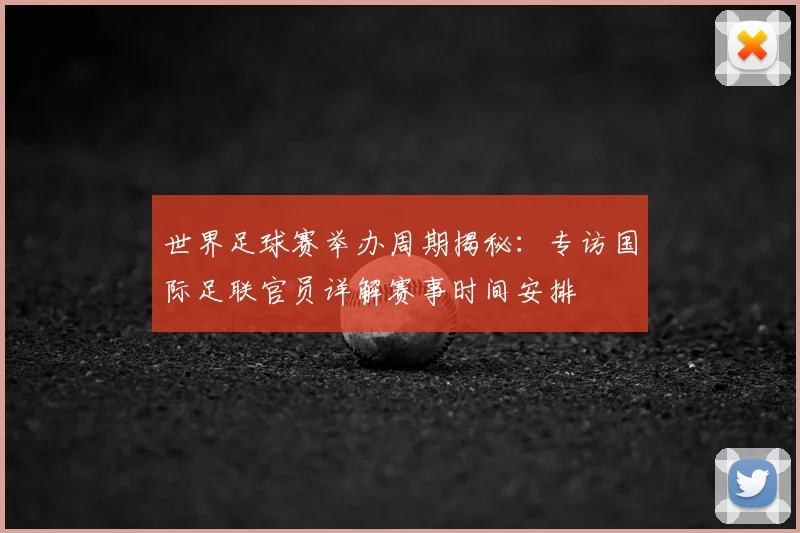 世界足球赛举办周期揭秘：专访国际足联官员详解赛事时间安排