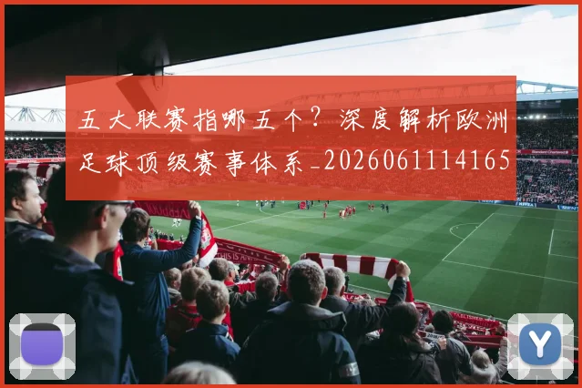 五大联赛指哪五个？深度解析欧洲足球顶级赛事体系_20260611141657