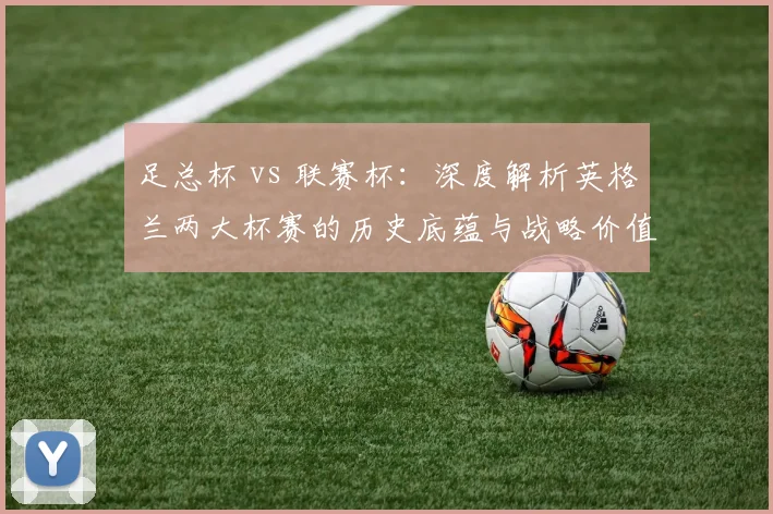 足总杯 vs 联赛杯：深度解析英格兰两大杯赛的历史底蕴与战略价值
