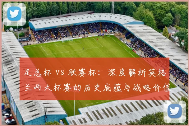 足总杯 vs 联赛杯：深度解析英格兰两大杯赛的历史底蕴与战略价值